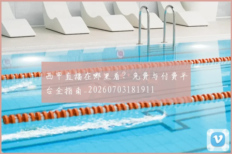 西甲直播在哪里看？免费与付费平台全指南_20260703181911