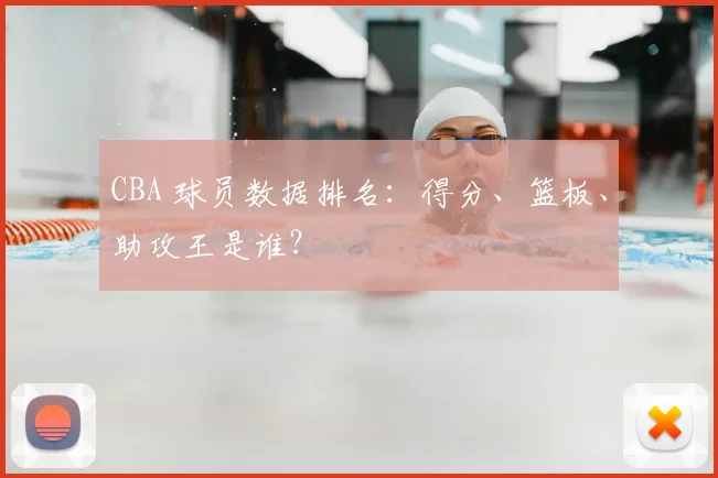 CBA 球员数据排名：得分、篮板、助攻王是谁？